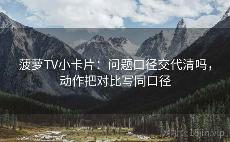 菠萝TV小卡片：问题口径交代清吗，动作把对比写同口径