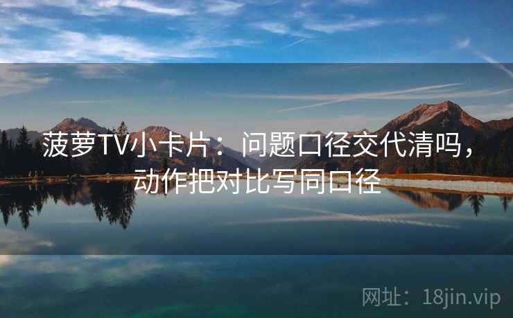 菠萝TV小卡片：问题口径交代清吗，动作把对比写同口径