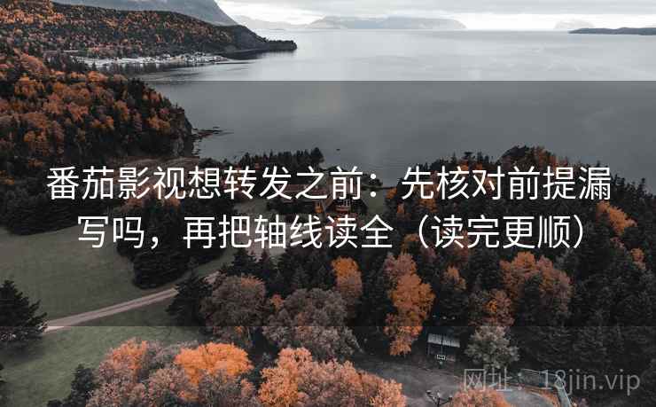 番茄影视想转发之前：先核对前提漏写吗，再把轴线读全（读完更顺）