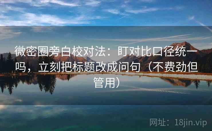 微密圈旁白校对法：盯对比口径统一吗，立刻把标题改成问句（不费劲但管用）