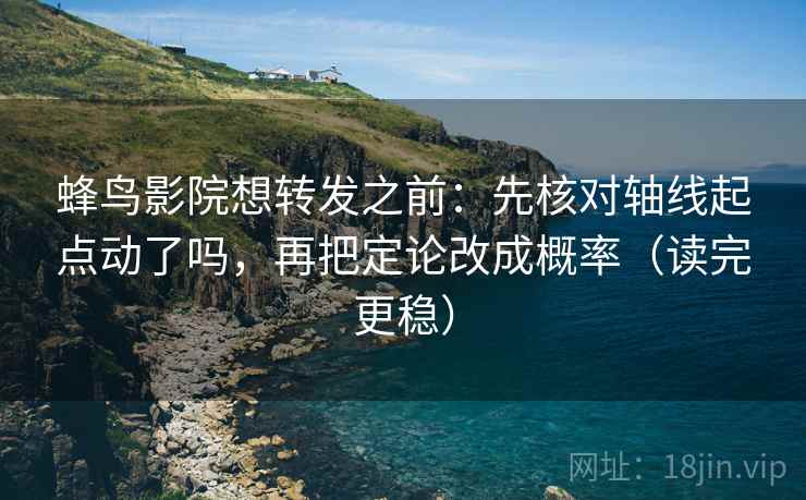 蜂鸟影院想转发之前：先核对轴线起点动了吗，再把定论改成概率（读完更稳）