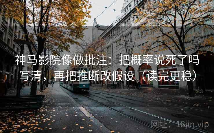 神马影院像做批注：把概率说死了吗写清，再把推断改假设（读完更稳）