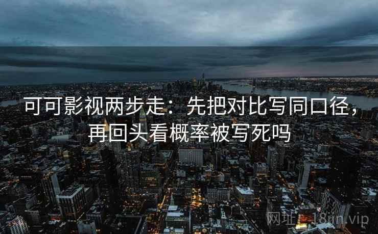 可可影视两步走：先把对比写同口径，再回头看概率被写死吗