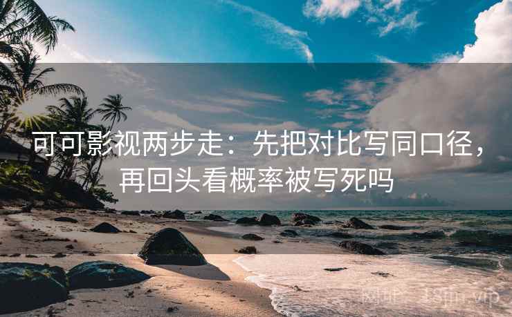 可可影视两步走：先把对比写同口径，再回头看概率被写死吗