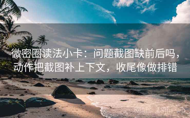 微密圈读法小卡：问题截图缺前后吗，动作把截图补上下文，收尾像做排错