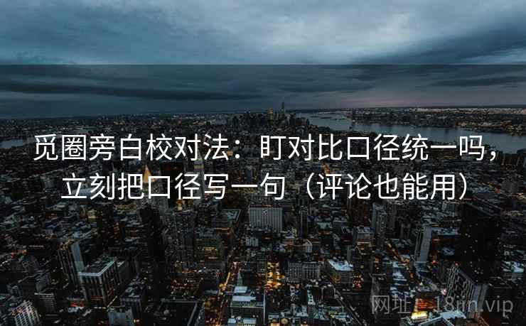 觅圈旁白校对法：盯对比口径统一吗，立刻把口径写一句（评论也能用）