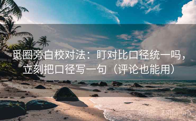 觅圈旁白校对法：盯对比口径统一吗，立刻把口径写一句（评论也能用）