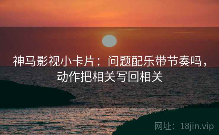 神马影视小卡片：问题配乐带节奏吗，动作把相关写回相关
