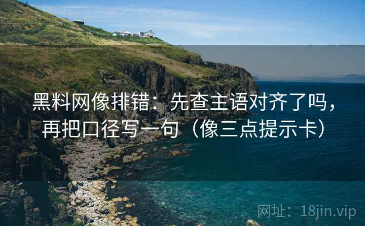 黑料网像排错：先查主语对齐了吗，再把口径写一句（像三点提示卡）