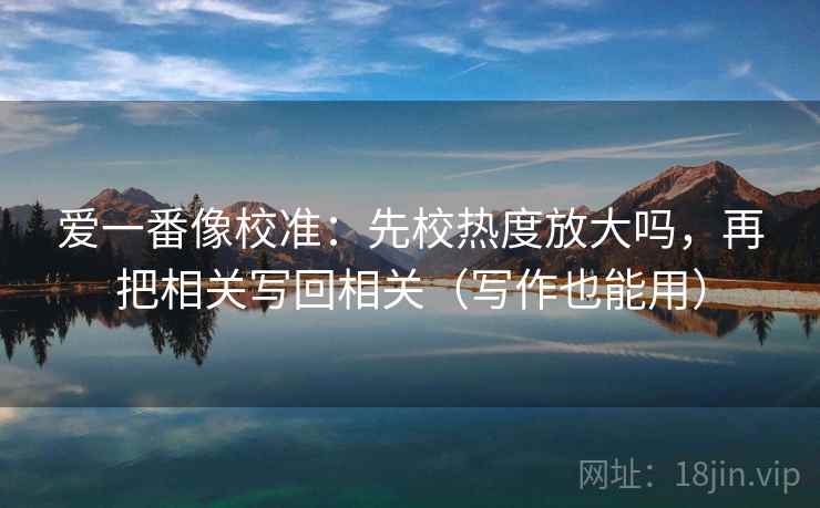 爱一番像校准：先校热度放大吗，再把相关写回相关（写作也能用）