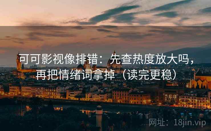 可可影视像排错：先查热度放大吗，再把情绪词拿掉（读完更稳）