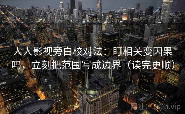 人人影视旁白校对法：盯相关变因果吗，立刻把范围写成边界（读完更顺）