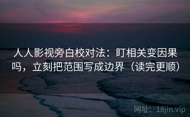 人人影视旁白校对法：盯相关变因果吗，立刻把范围写成边界（读完更顺）