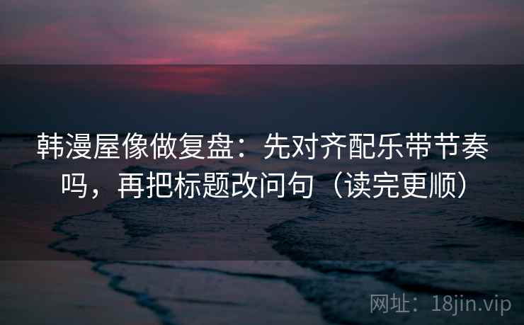 韩漫屋像做复盘：先对齐配乐带节奏吗，再把标题改问句（读完更顺）