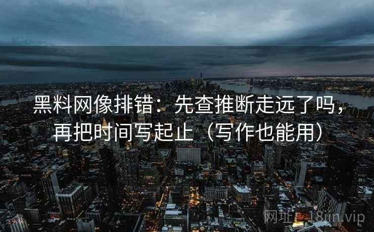 黑料网像排错：先查推断走远了吗，再把时间写起止（写作也能用）