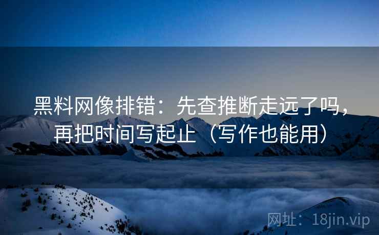 黑料网像排错：先查推断走远了吗，再把时间写起止（写作也能用）