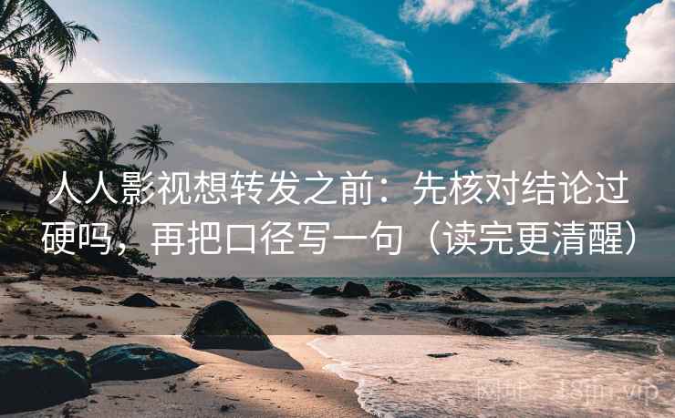 人人影视想转发之前：先核对结论过硬吗，再把口径写一句（读完更清醒）