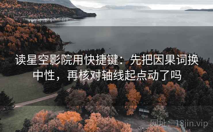 读星空影院用快捷键：先把因果词换中性，再核对轴线起点动了吗