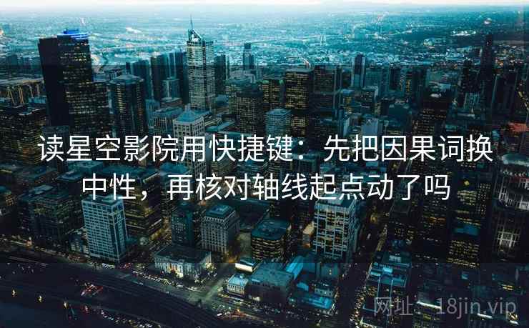 读星空影院用快捷键：先把因果词换中性，再核对轴线起点动了吗