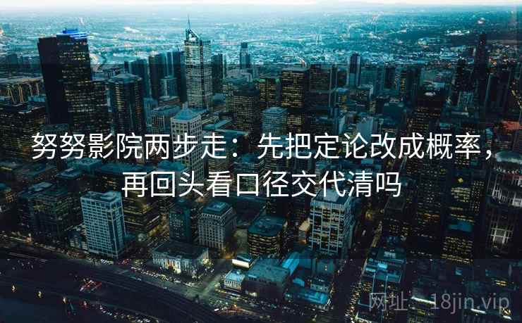努努影院两步走：先把定论改成概率，再回头看口径交代清吗