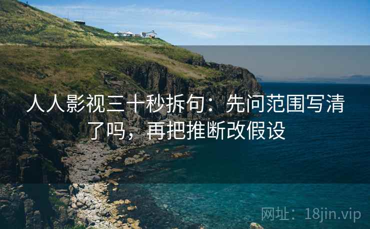 人人影视三十秒拆句：先问范围写清了吗，再把推断改假设