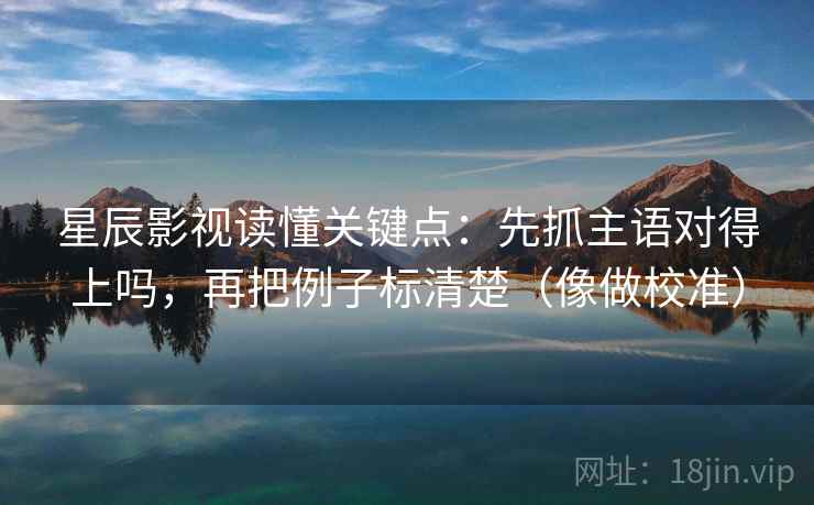 星辰影视读懂关键点：先抓主语对得上吗，再把例子标清楚（像做校准）