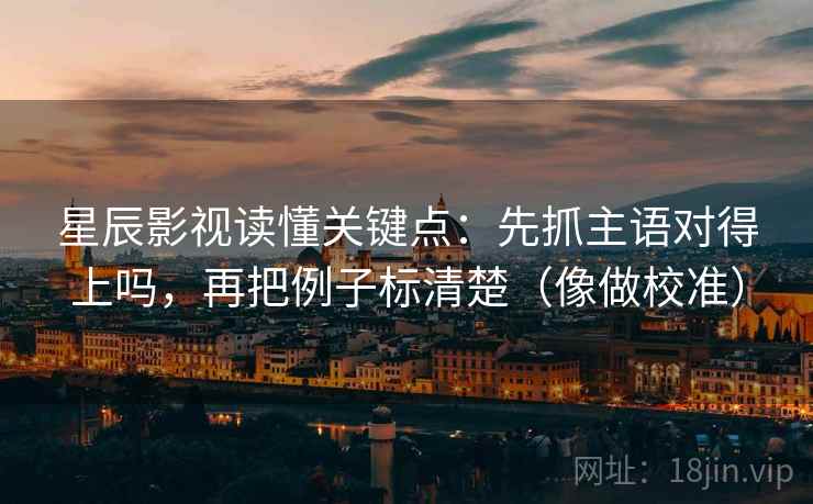 星辰影视读懂关键点：先抓主语对得上吗，再把例子标清楚（像做校准）