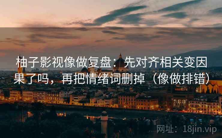 柚子影视像做复盘：先对齐相关变因果了吗，再把情绪词删掉（像做排错）