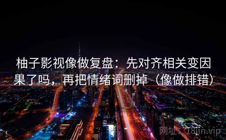 柚子影视像做复盘：先对齐相关变因果了吗，再把情绪词删掉（像做排错）