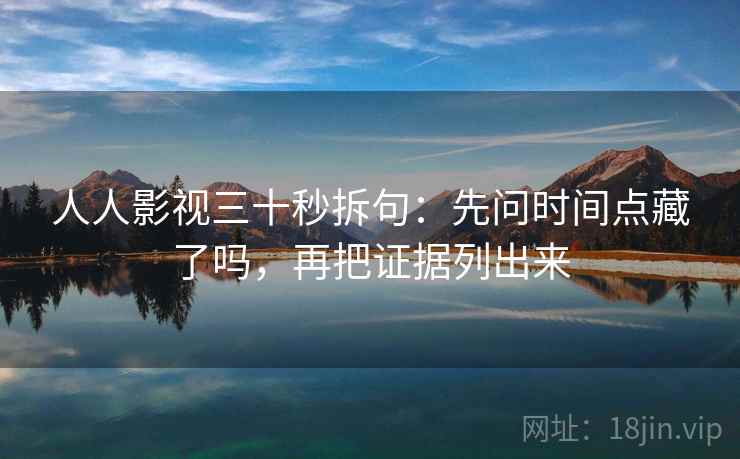 人人影视三十秒拆句：先问时间点藏了吗，再把证据列出来