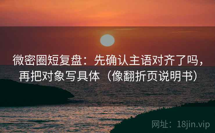 微密圈短复盘：先确认主语对齐了吗，再把对象写具体（像翻折页说明书）