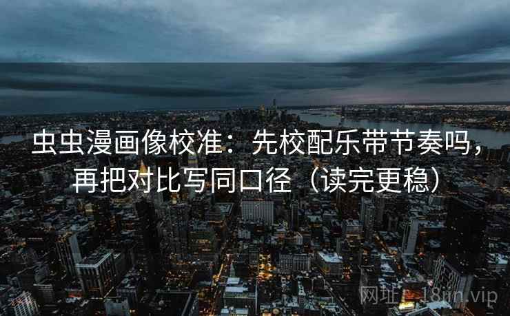 虫虫漫画像校准：先校配乐带节奏吗，再把对比写同口径（读完更稳）