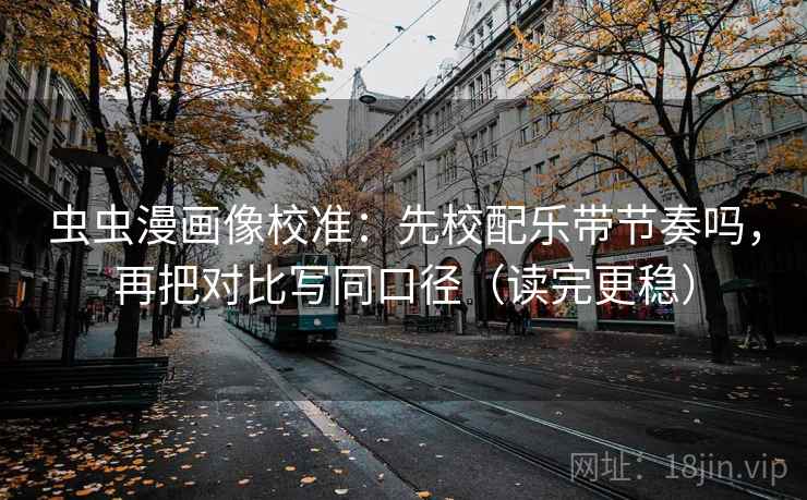 虫虫漫画像校准：先校配乐带节奏吗，再把对比写同口径（读完更稳）