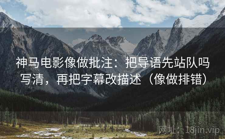 神马电影像做批注：把导语先站队吗写清，再把字幕改描述（像做排错）