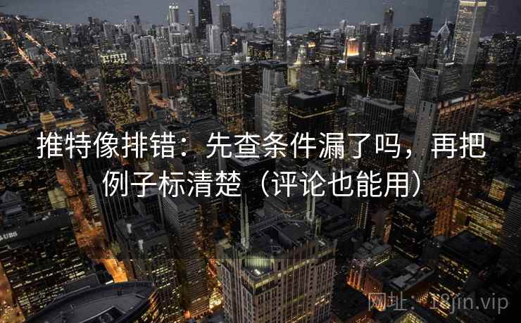 推特像排错：先查条件漏了吗，再把例子标清楚（评论也能用）