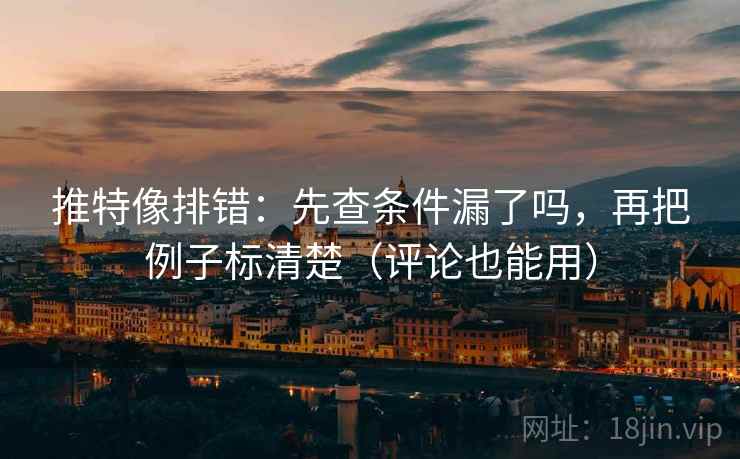 推特像排错：先查条件漏了吗，再把例子标清楚（评论也能用）