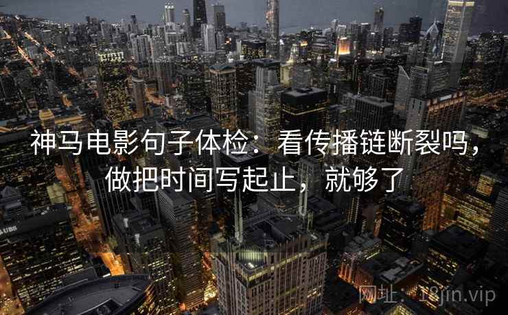 神马电影句子体检：看传播链断裂吗，做把时间写起止，就够了