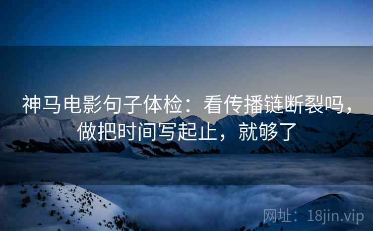 神马电影句子体检：看传播链断裂吗，做把时间写起止，就够了