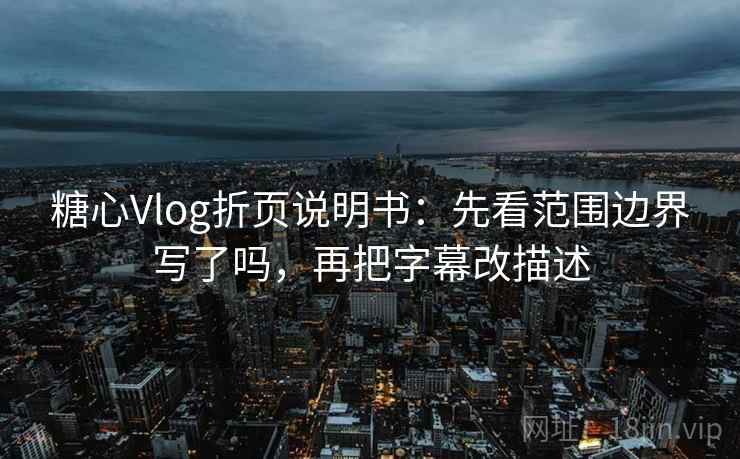 糖心Vlog折页说明书：先看范围边界写了吗，再把字幕改描述