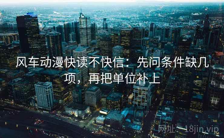 风车动漫快读不快信：先问条件缺几项，再把单位补上