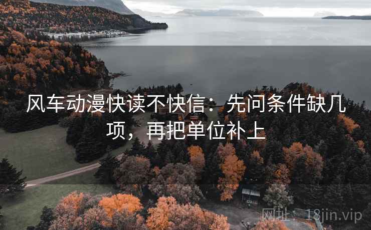风车动漫快读不快信：先问条件缺几项，再把单位补上