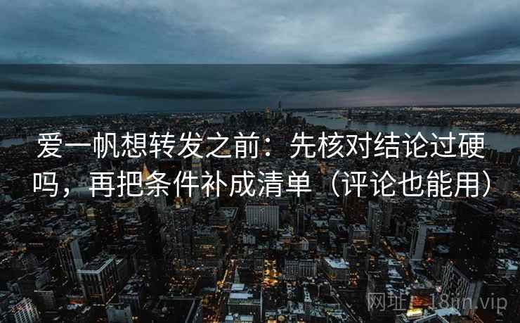 爱一帆想转发之前：先核对结论过硬吗，再把条件补成清单（评论也能用）