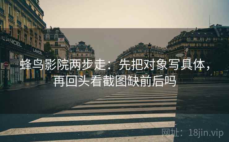 蜂鸟影院两步走：先把对象写具体，再回头看截图缺前后吗