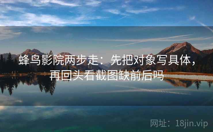 蜂鸟影院两步走：先把对象写具体，再回头看截图缺前后吗