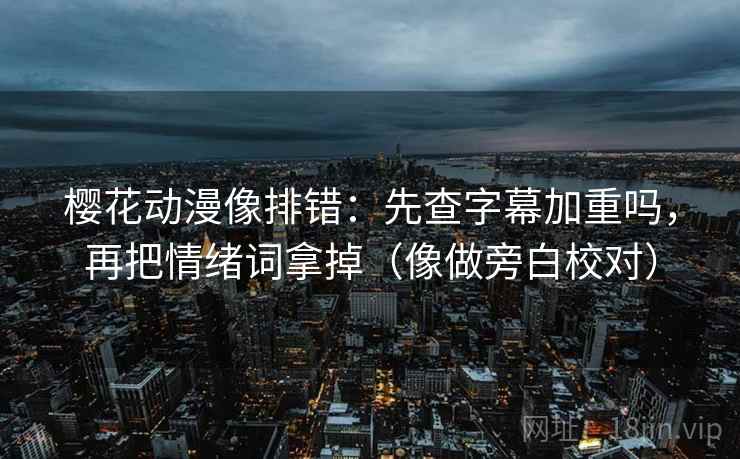樱花动漫像排错：先查字幕加重吗，再把情绪词拿掉（像做旁白校对）