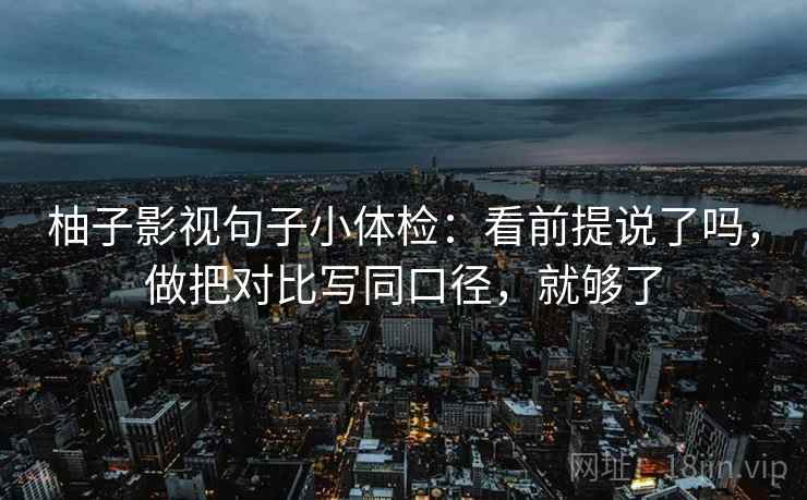 柚子影视句子小体检：看前提说了吗，做把对比写同口径，就够了
