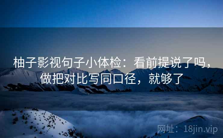 柚子影视句子小体检：看前提说了吗，做把对比写同口径，就够了