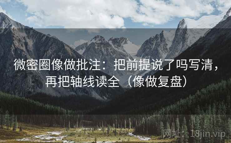 微密圈像做批注：把前提说了吗写清，再把轴线读全（像做复盘）