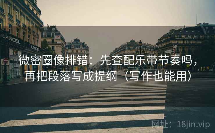 微密圈像排错：先查配乐带节奏吗，再把段落写成提纲（写作也能用）