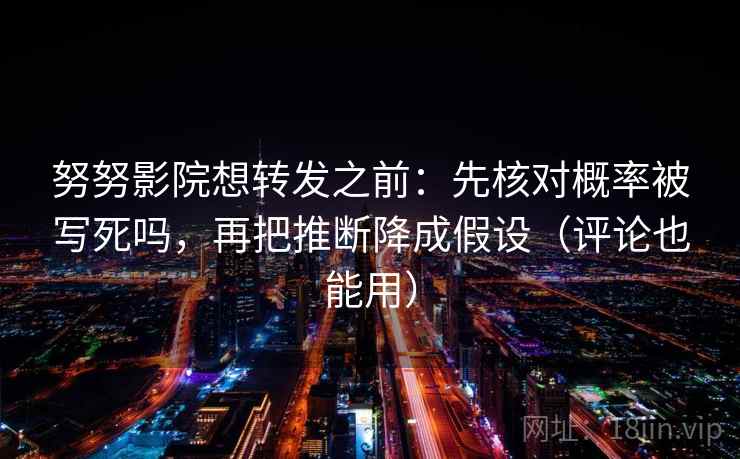 努努影院想转发之前：先核对概率被写死吗，再把推断降成假设（评论也能用）